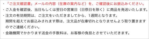 ・「ご注文確認書」メールの内容（在庫の案内など）を、ご確認後にお振込みください。