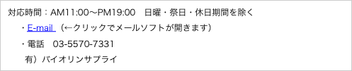 対応時間：AM11:00〜PM19:00　日曜・祭日・休日期間を除く
　 ・E-mail （←クリックでメールソフトが開きます）