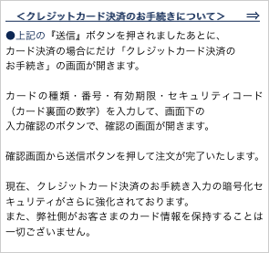 　＜クレジットカード決済のお手続きについて＞　　⇒
●上記の『送信』ボタンを押されましたあとに、
カード決済の場合にだけ「クレジットカード決済の
お手続き」の画面が開きます。
