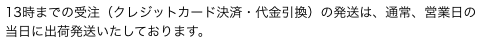 13時までの受注（クレジットカード決済・代金引換）の発送は、通常、営業日の当日に出荷発送いたしております。