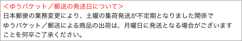 ＜ゆうパケット／郵送の発送日について＞
日本郵便の業務変更により、土曜の集荷発送が不定期となりました関係で