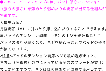 ●このスーパーフレキシブルは、パッド部分のテンション（張りの強さ）を強めたり弱めたりの調節が出来る仕組みが特徴です。