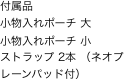 付属品
小物入れポーチ 大
小物入れポーチ 小
ストラップ 2本 （ネオプレーンパッド付）