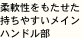 柔軟性をもたせた持ちやすいメインハンドル部