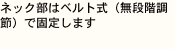 ネック部はベルト式（無段階調節）で固定します
