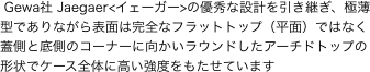  Gewa社 Jaegaer<イェーガー>の優秀な設計を引き継ぎ、極薄型でありながら表面は完全なフラットトップ（平面）ではなく蓋側と底側のコーナーに向かいラウンドしたアーチドトップの形状でケース全体に高い強度をもたせています