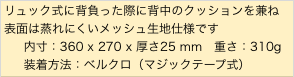 リュック式に背負った際に背中のクッションを兼ね
表面は蒸れにくいメッシュ生地仕様です
    