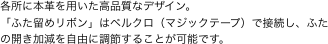 各所に本革を用いた高品質なデザイン。
「ふた留めリボン」はベルクロ（マジックテープ）で接続し、ふたの開き加減を自由に調節することが可能です。