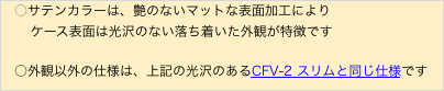 ○サテンカラーは、艶のないマットな表面加工により
　  ケース表面は光沢のない落ち着いた外観が特徴です